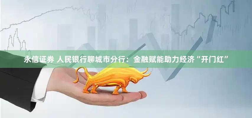 永信证券 人民银行聊城市分行：金融赋能助力经济“开门红”