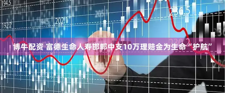 博牛配资 富德生命人寿邯郸中支10万理赔金为生命“护航”