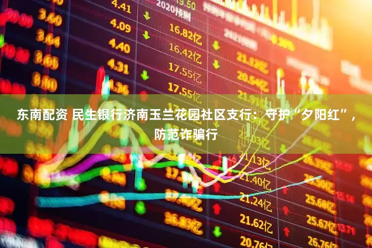 东南配资 民生银行济南玉兰花园社区支行：守护“夕阳红”，防范诈骗行