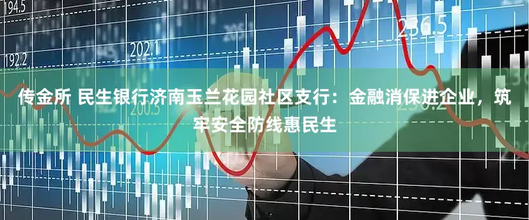 传金所 民生银行济南玉兰花园社区支行：金融消保进企业，筑牢安全防线惠民生