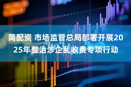 简配资 市场监管总局部署开展2025年整治涉企乱收费专项行动