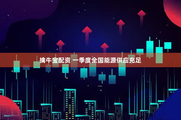 擒牛宝配资 一季度全国能源供应充足