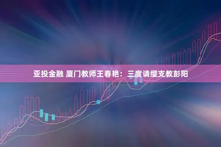 亚投金融 厦门教师王春艳：三度请缨支教彭阳