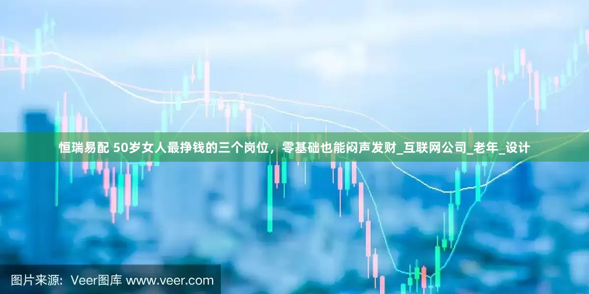 恒瑞易配 50岁女人最挣钱的三个岗位，零基础也能闷声发财_互联网公司_老年_设计