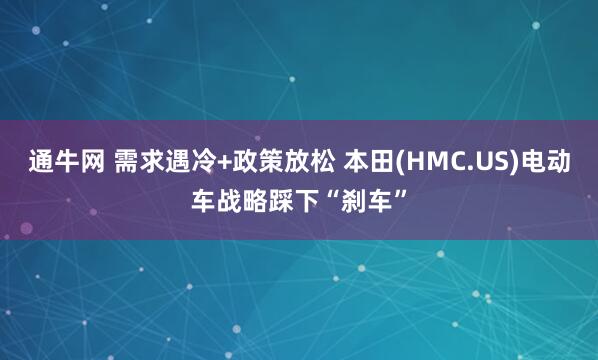通牛网 需求遇冷+政策放松 本田(HMC.US)电动车战略踩下“刹车”