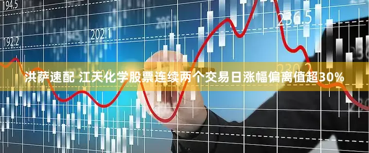 洪萨速配 江天化学股票连续两个交易日涨幅偏离值超30%