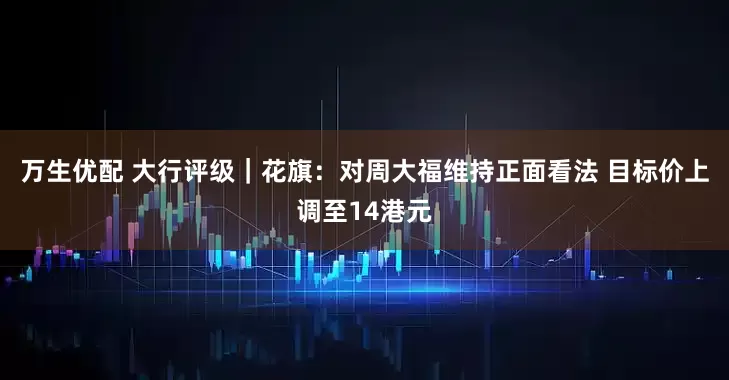 万生优配 大行评级｜花旗：对周大福维持正面看法 目标价上调至14港元