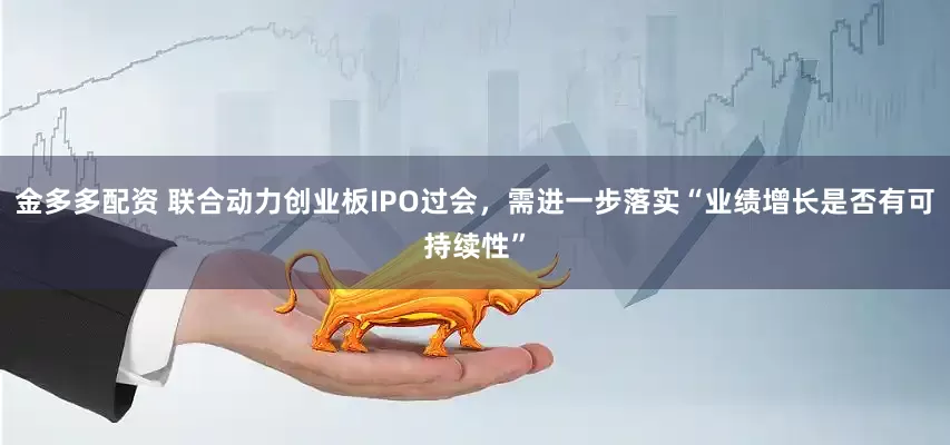 金多多配资 联合动力创业板IPO过会，需进一步落实“业绩增长是否有可持续性”
