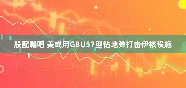 股配咖吧 美或用GBU57型钻地弹打击伊核设施