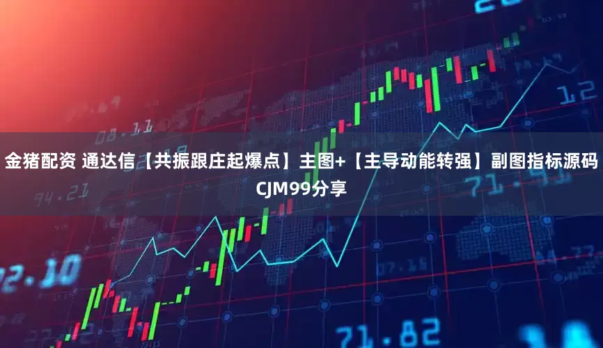 金猪配资 通达信【共振跟庄起爆点】主图+【主导动能转强】副图指标源码CJM99分享
