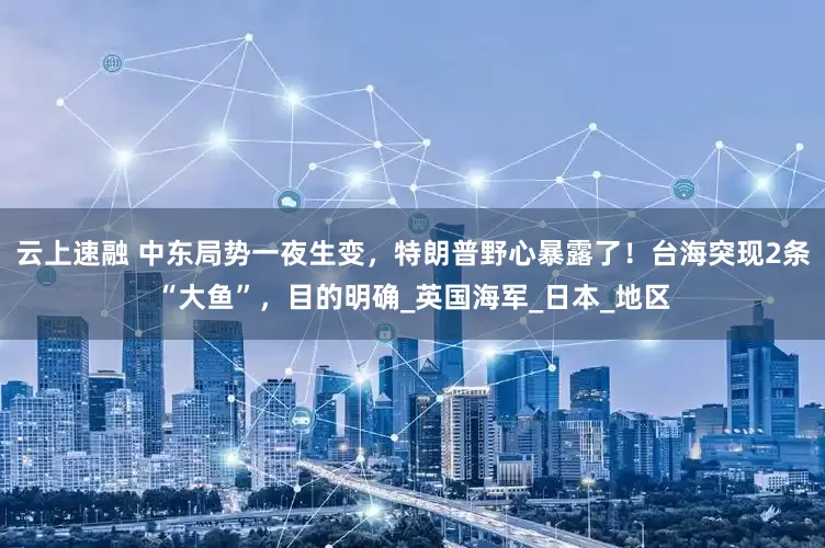 云上速融 中东局势一夜生变，特朗普野心暴露了！台海突现2条“大鱼”，目的明确_英国海军_日本_地区