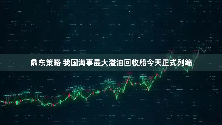 鼎东策略 我国海事最大溢油回收船今天正式列编