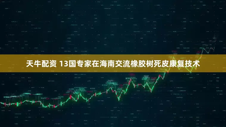 天牛配资 13国专家在海南交流橡胶树死皮康复技术