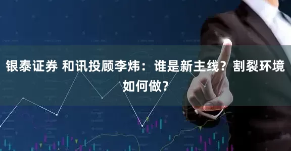 银泰证券 和讯投顾李炜：谁是新主线？割裂环境如何做？