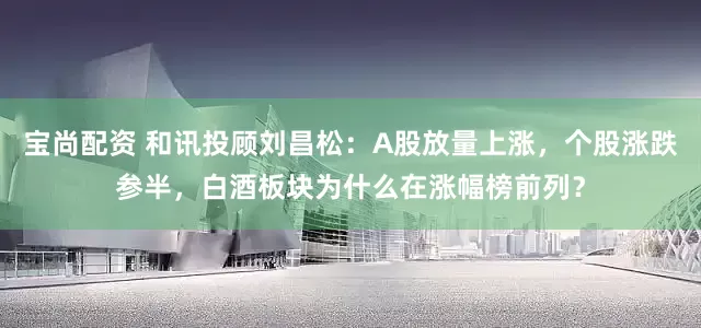 宝尚配资 和讯投顾刘昌松：A股放量上涨，个股涨跌参半，白酒板块为什么在涨幅榜前列？