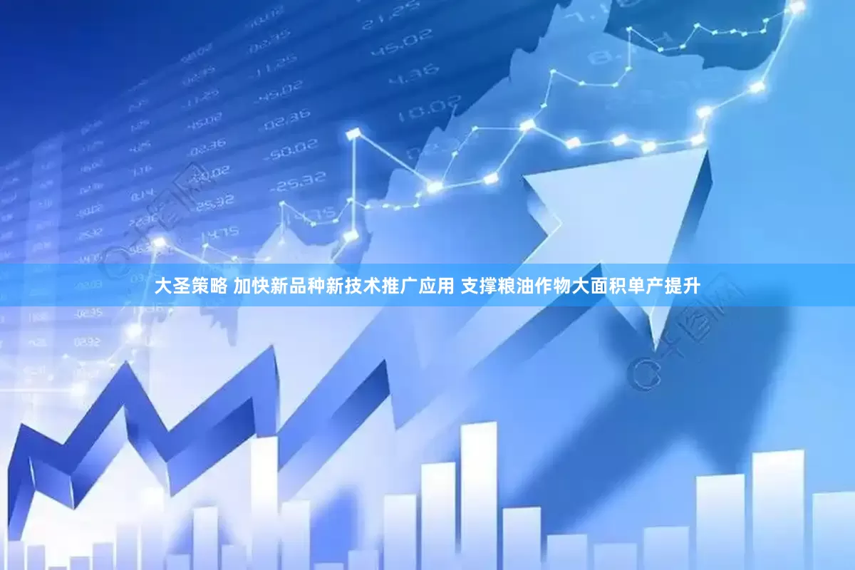 大圣策略 加快新品种新技术推广应用 支撑粮油作物大面积单产提升