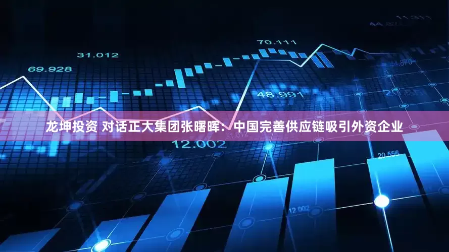 龙坤投资 对话正大集团张曙晖：中国完善供应链吸引外资企业