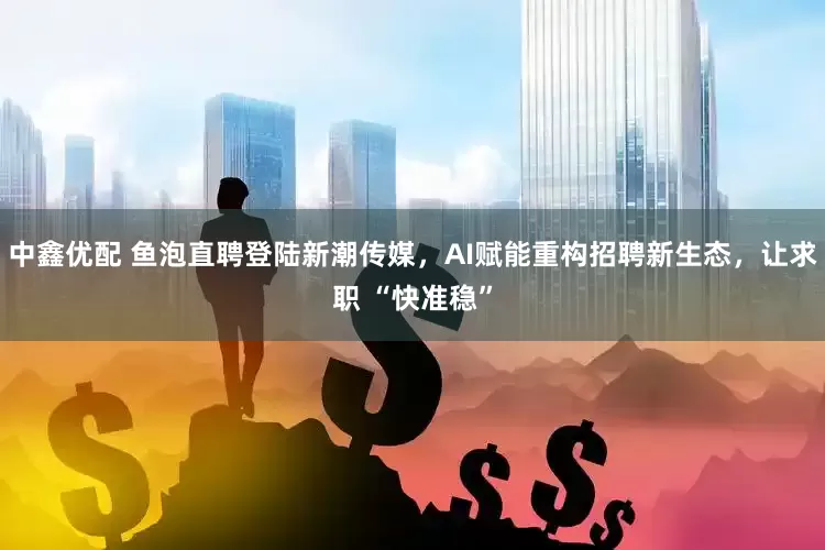 中鑫优配 鱼泡直聘登陆新潮传媒，AI赋能重构招聘新生态，让求职 “快准稳”