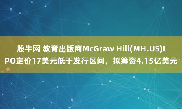 股牛网 教育出版商McGraw Hill(MH.US)IPO定价17美元低于发行区间，拟筹资4.15亿美元