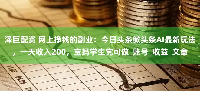 泽巨配资 网上挣钱的副业：今日头条微头条AI最新玩法，一天收入200，宝妈学生党可做_账号_收益_文章