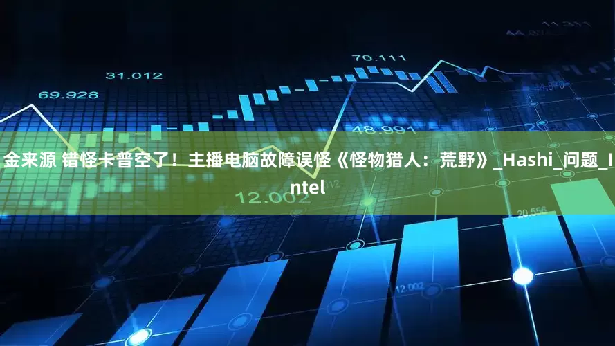 金来源 错怪卡普空了！主播电脑故障误怪《怪物猎人：荒野》_Hashi_问题_Intel