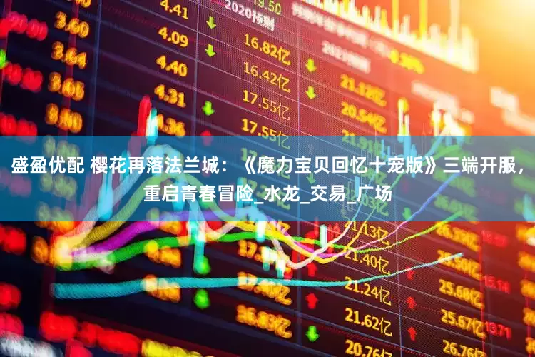 盛盈优配 樱花再落法兰城：《魔力宝贝回忆十宠版》三端开服，重启青春冒险_水龙_交易_广场