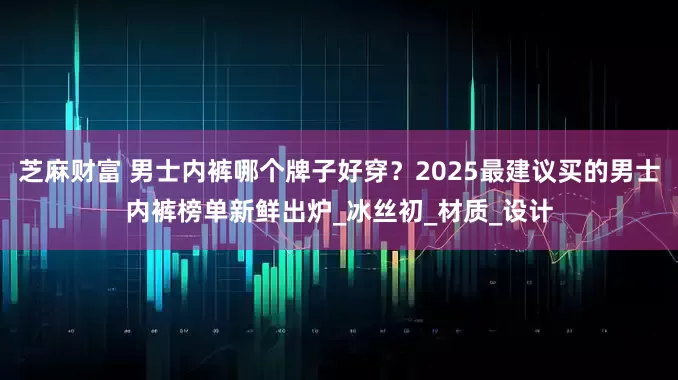 芝麻财富 男士内裤哪个牌子好穿？2025最建议买的男士内裤榜单新鲜出炉_冰丝初_材质_设计