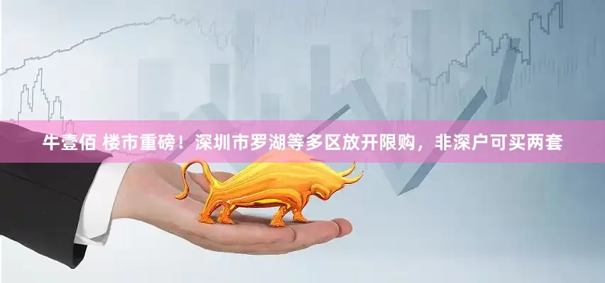 牛壹佰 楼市重磅！深圳市罗湖等多区放开限购，非深户可买两套