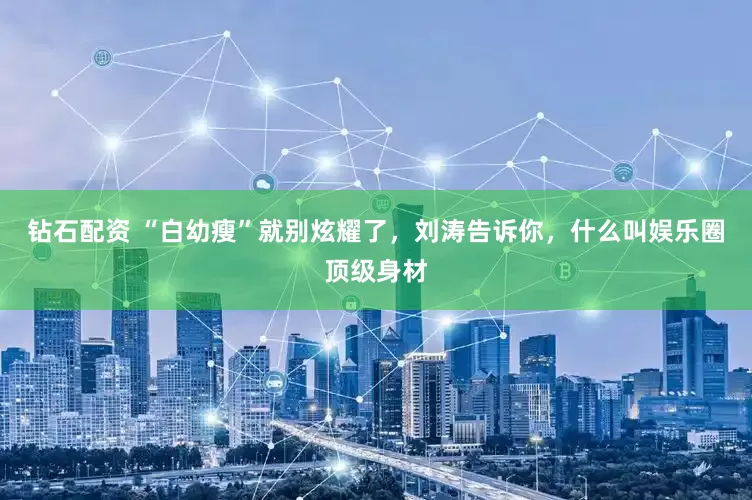 钻石配资 “白幼瘦”就别炫耀了，刘涛告诉你，什么叫娱乐圈顶级身材