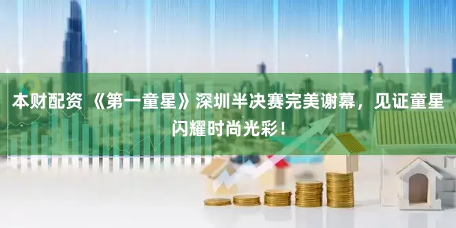 本财配资 《第一童星》深圳半决赛完美谢幕，见证童星闪耀时尚光彩！
