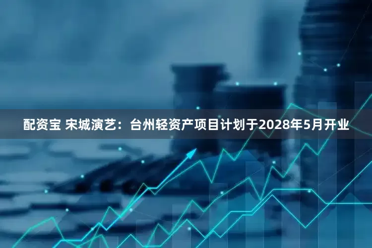 配资宝 宋城演艺：台州轻资产项目计划于2028年5月开业