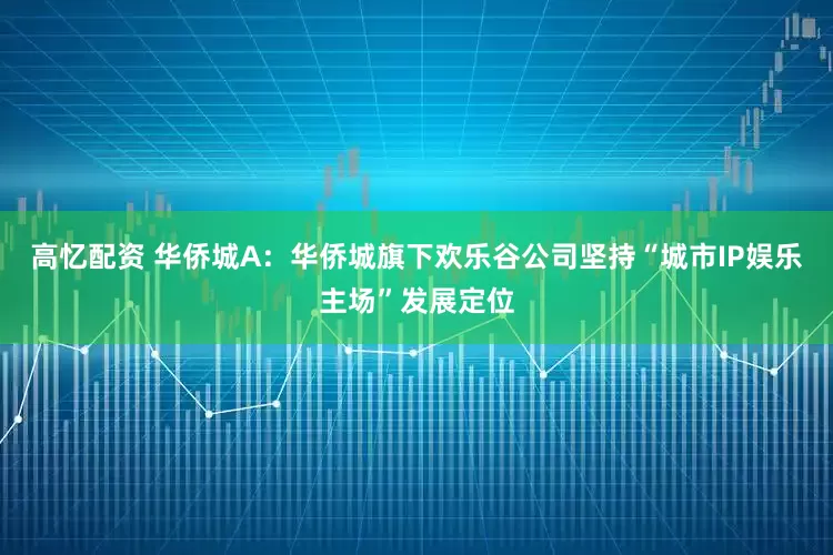 高忆配资 华侨城A：华侨城旗下欢乐谷公司坚持“城市IP娱乐主场”发展定位