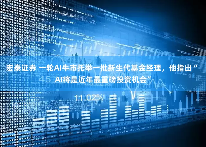 宏泰证券 一轮AI牛市托举一批新生代基金经理，他指出“ AI将是近年最重磅投资机会”