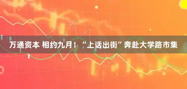万通资本 相约九月！“上话出街”奔赴大学路市集