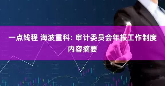 一点钱程 海波重科: 审计委员会年报工作制度内容摘要