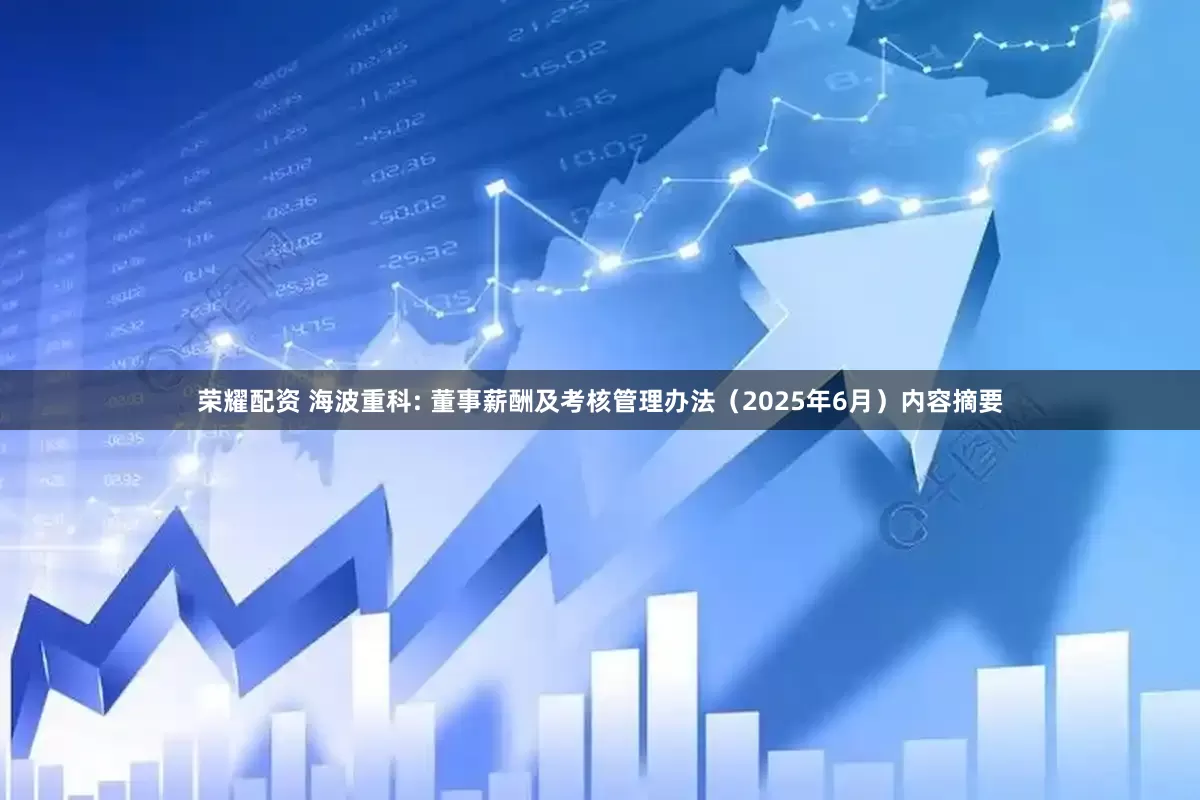 荣耀配资 海波重科: 董事薪酬及考核管理办法（2025年6月）内容摘要