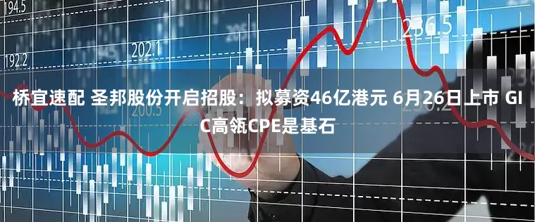 桥宜速配 圣邦股份开启招股：拟募资46亿港元 6月26日上市 GIC高瓴CPE是基石