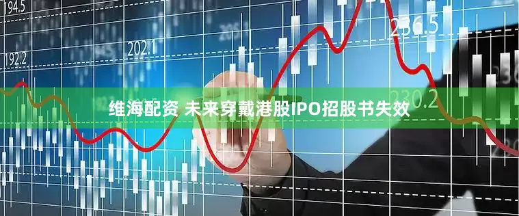 维海配资 未来穿戴港股IPO招股书失效