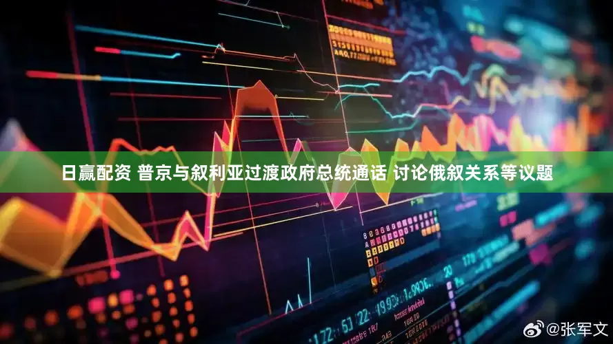 日赢配资 普京与叙利亚过渡政府总统通话 讨论俄叙关系等议题