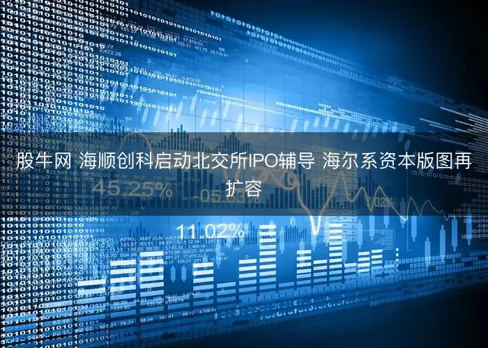 股牛网 海顺创科启动北交所IPO辅导 海尔系资本版图再扩容